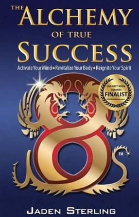 The Alchemy of True SUCCESS: * Activate Your Mind *Revitalize Your Body *Reignite Your Spirit by Jaden Sterling 9780988816312