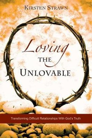 Loving The Unlovable: Transforming Difficult Relationships With God's Truth by Kirsten Strawn 9780988847002