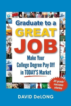 Graduate to a Great Job: Make Your College Degree Pay Off in Today's Market by David DeLong 9780988868601