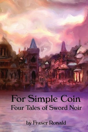 For Simple Coin: Four Tales of Sword Noir by Fraser Ronald 9780987909435