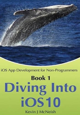 Book 1: Diving In - iOS App Development for Non-Programmers Series: The Series on How to Create iPhone & iPad Apps by Kevin J McNeish 9780988232747