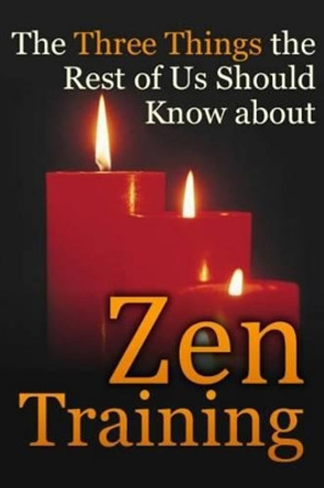 The Three Things the Rest of Us Should Know about Zen Training: The Value of Zazen Meditation by Dennis E Bradford Ph D 9780988262379