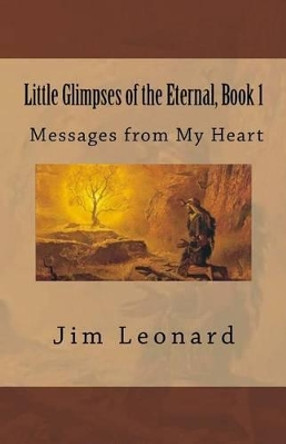 Little Glimpses of the Eternal: Book 1: Messages from My Heart by Jim Leonard 9780988407657