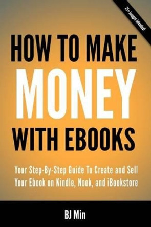 How To Make Money With Ebooks - Your Step-By-Step Guide To Create and Sell Your Ebook on Kindle, Nook, and iBookstore by Bj Min 9780988522817