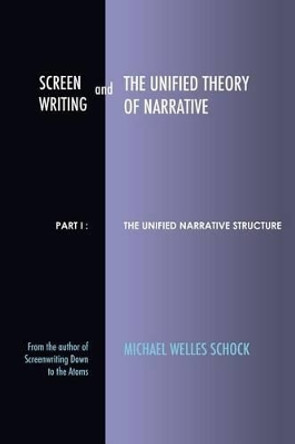 Screenwriting and The Unified Theory of Narrative: Part I - The Unified Narrative Structure by Michael Welles Schock 9780988848733