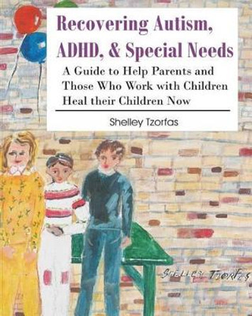 Recovering Autism, ADHD, & Special Needs: A Guide to Help Parents and Those who Work with Children Heal their Children Now by Shelley Tzorfas 9780988853102