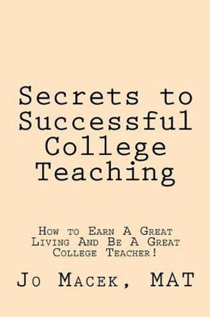 Secrets to Successful College Teaching: How to Earn A Great Living And Be A Great College Teacher! by Jo Macek Mat 9780989129022