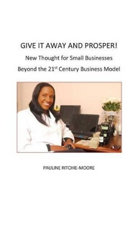 Give It Away And Prosper: New Thought For Small Businesses: Beyond The 21st Century Business Model by Pauline Ritchie-Moore 9780989324618