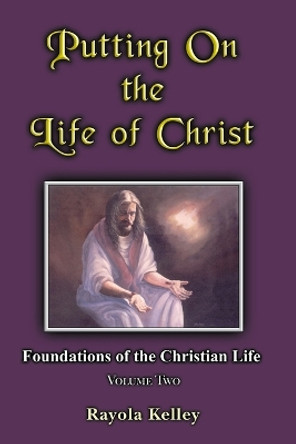 Putting on the Life of Christ by Rayola Kelley 9780989168328