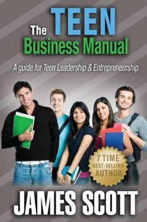The Teen Business Manual: A guide for Teen Leadership & Entrepreneurship by James Scott 9780989253505