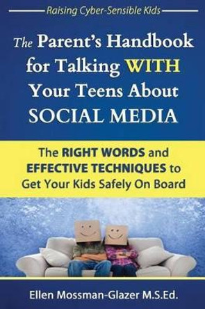 The Parent's Handbook for Talking WITH Your Teens About SOCIAL MEDIA: The RIGHT WORDS and EFFECTIVE Techniques to Get Your Kids Safely On Board by Ellen Mossman-Glazer M S Ed 9780989718004