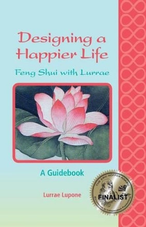 Designing a Happier Life - Feng Shui with Lurrae - A Guidebook by Lurrae Lupone 9780989985109