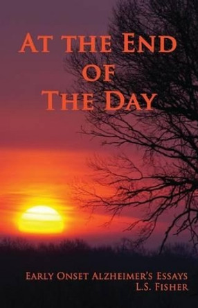 At the End of the Day: Early Onset Alzheimer's Essays by L S Fisher 9780990327028