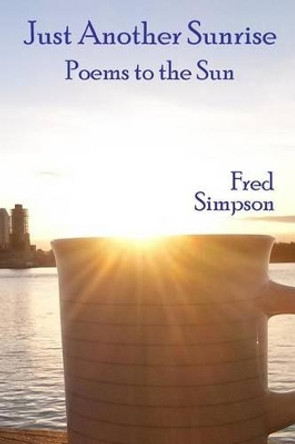 Just Another Sunrise: Poems to the Sun by Fred Simpson 9780990367000
