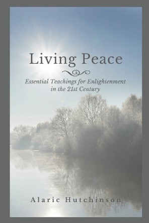Living Peace: Essential Teachings for Enlightenment in the 21st Century by Alaric Hutchinson 9780990405870