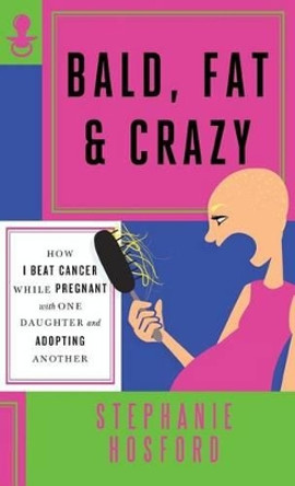 Bald, Fat & Crazy: How I Beat Cancer While Pregnant With One Daughter and Adopting Another by Stephanie Hosford 9780990465287