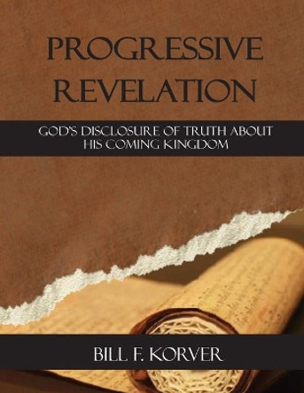 Progressive Revelation: God's disclosure of truth about His coming kingdom by Bill F Korver 9780990578321