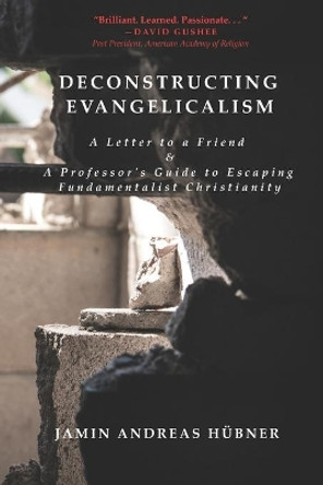 Deconstructing Evangelicalism: A Letter to a Friend and a Professor's Guide to Escaping Fundamentalist Christianity by Jamin Andreas Hubner 9780990594369