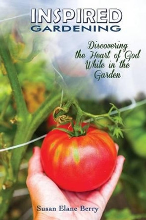 Inspired Gardening-Discovering the Heart of God While in the Garden by Susan Elane Berry 9780990606741