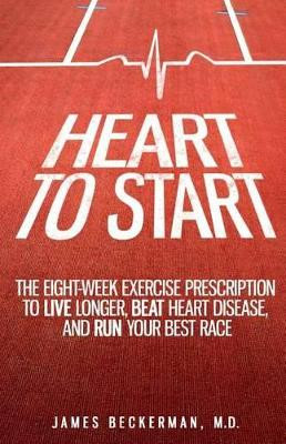 Heart to Start: The Eight-Week Exercise Prescription to Live Longer, Beat Heart Disease, and Run Your Best Race by James Beckerman M D 9780990714606