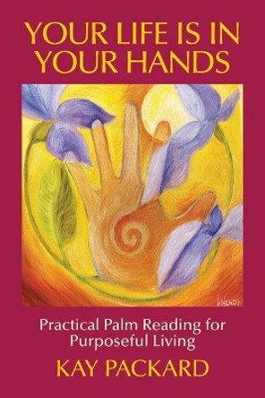 Your Life Is In Your Hands: Practical Palm Reading for Purposeful Living by Kay Packard 9780990717904