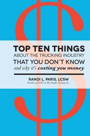 Top Ten Things about the Trucking Industry that You Don't Know...: And Why it's Costing You Money by Randi L Paris 9780991147809