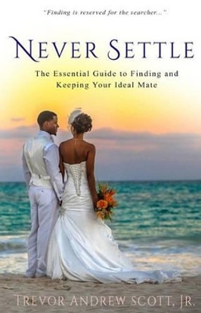 Never Settle: The Essential Guide to Finding and Keeping Your Ideal Mate by Jr Trevor Andrew Scott 9780990789604