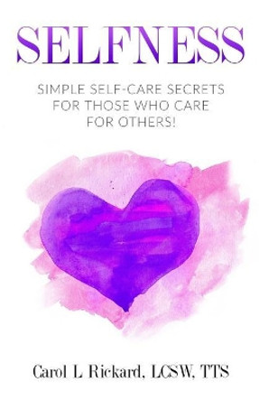 Selfness: Simple Self-Care Secrets for Those Who Care for Others! by Carol L Rickard 9780990847687