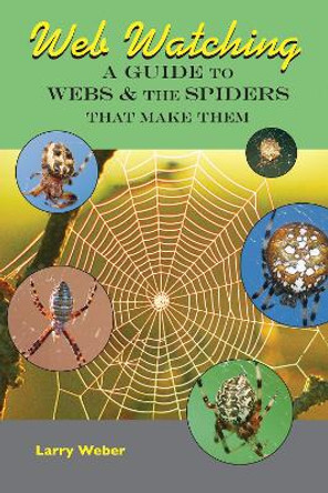 Web Watching: A Guide to Webs & the Spiders That Make Them by Larry Weber 9780990915874