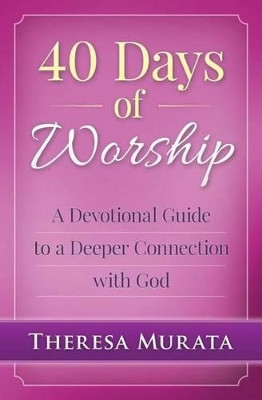 40 Days of Worship: A Devotional Guide to a Deeper Connection with God by Theresa Murata 9780990978916
