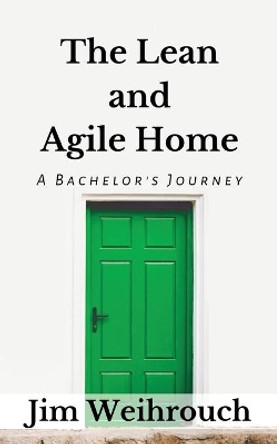 The Lean and Agile Home: A Bachelor's Journey by Jim Weihrouch 9780991082384