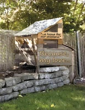 Because, my love...: &quot;...a home for our chickens.&quot; by Will R L 9780991185405