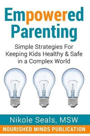 Empowered Parenting: Simple Strategies for Keeping Kids Healthy & Safe in a Complex World by Nikole Seals 9780991506323