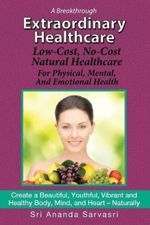 Extraordinary Healthcare: Low-Cost, No-Cost Natural Healthcare  For Physical, Mental, and Emotional Health by Sri Ananda Sarvasri 9780991506705