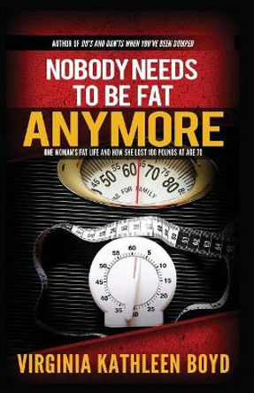 Nobody Needs to be Fat Anymore!: One Woman's Fat Life and How She Lost 100 Pounds at Age 70 by Virginia Kathleen Boyd 9780991617395