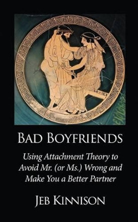 Bad Boyfriends: Using Attachment Theory to Avoid Mr. (or Ms.) Wrong and Make You a Better Partner by Jeb Kinnison 9780991663620