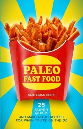 Paleo Fast Food: 26 Super Quick And Make-Ahead Recipes For When You're On The Go by Kate Evans Scott 9780991972951