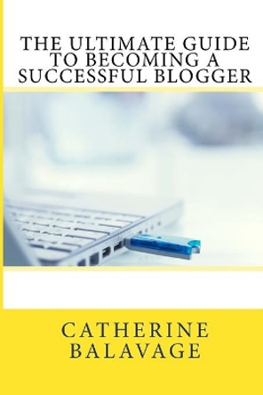 The The Ultimate Guide to Becoming a Successful Blogger: 2016: 1 by Catherine Balavage 9780992963996