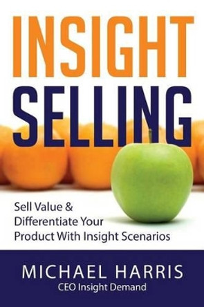 Insight Selling: How to sell value & differentiate your product with Insight Scenarios by Michael David Harris 9780993655500