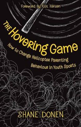 The Hovering Game: How to Change Helicopter Parenting Behaviour in Youth Sports by Shane Donen 9780993923135