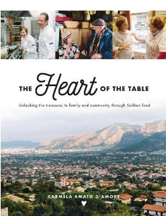 The Heart of the Table: Unlocking the treasures to family and community through Sicilian food by Carmela Amato D'Amore 9780994232908