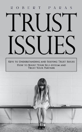 Trust Issues: Keys to Understanding and Solving Trust Issues (How to Boost Your Self-esteem and Trust Your Partner) by Robert Paras 9780994984265