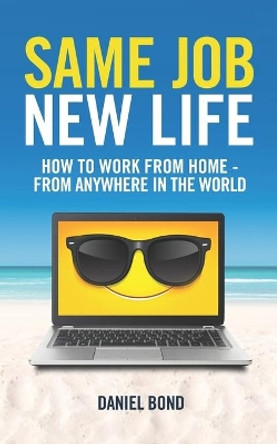 Same Job New Life: How to work from home - from anywhere in the world by Daniel Bond 9780992519902