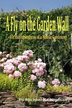 A Fly on the Garden Wall: Or the Adventure of a Mobile Gardener by Michael K. Chapman 9780992731700