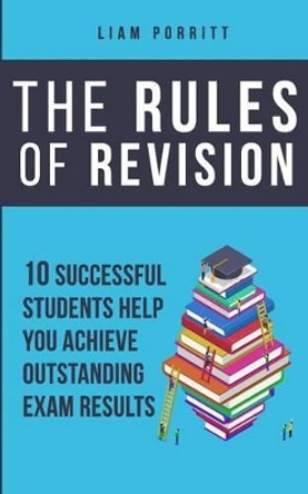 The Rules of Revision: 10 successful students help you achieve outstanding exam results by Liam Porritt 9780993042973