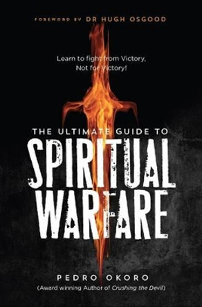 The Ultimate Guide to Spiritual Warfare: Learn to Fight from Victory, Not for Victory! by Rev. Pedro Okoro 9780993303005