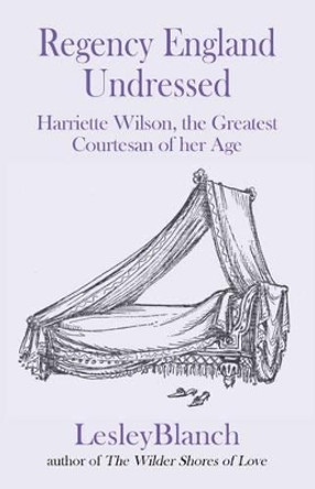 Regency England Undressed: Harriette Wilson, the Greatest Courtesan of Her Age: 2016 by Lesley Blanch 9780993355226