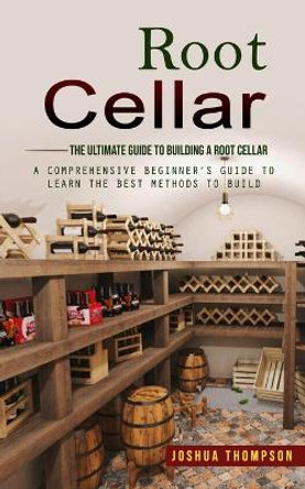 Root Cellar: The Ultimate Guide to Building a Root Cellar (A Comprehensive Beginner's Guide to Learn the Best Methods to Build) by Joshua Thompson 9780993830198