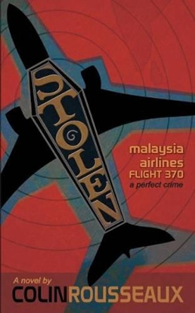 Stolen - Malaysia Airlines Flight 370: The Perfect Crime by Colin G Rousseaux 9780993977817