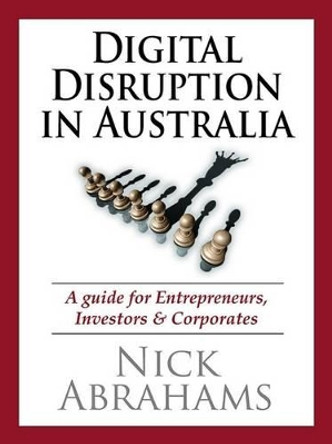 Digital Disruption in Australia: A Guide for Entrepreneurs, Investors & Corporates by Nick Abrahams 9780994251527
